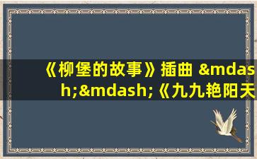 《柳堡的故事》插曲 ——《九九艳阳天》原版原唱